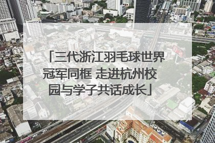 三代浙江羽毛球世界冠军同框 走进杭州校园与学子共话成长